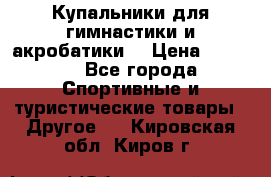 Купальники для гимнастики и акробатики  › Цена ­ 1 500 - Все города Спортивные и туристические товары » Другое   . Кировская обл.,Киров г.